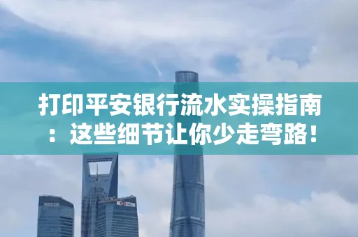 打印平安银行流水实操指南:这些细节让你少走弯路!