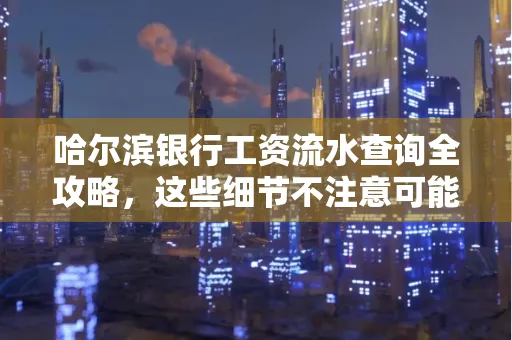 哈尔滨银行工资流水查询全攻略,这些细节不注意可能吃大亏