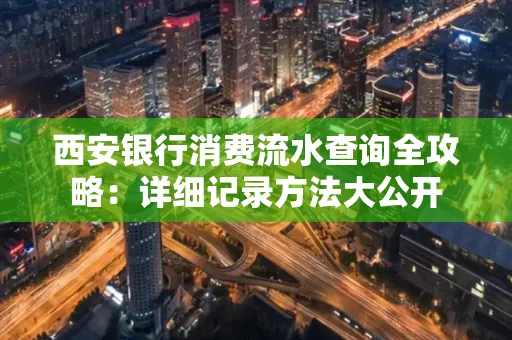 西安银行消费流水查询全攻略:详细记录方法大公开