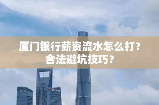 厦门银行薪资流水怎么打?合法避坑技巧?