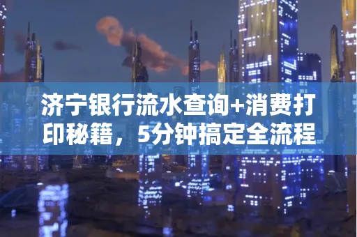 济宁银行流水查询+消费打印秘籍,5分钟搞定全流程