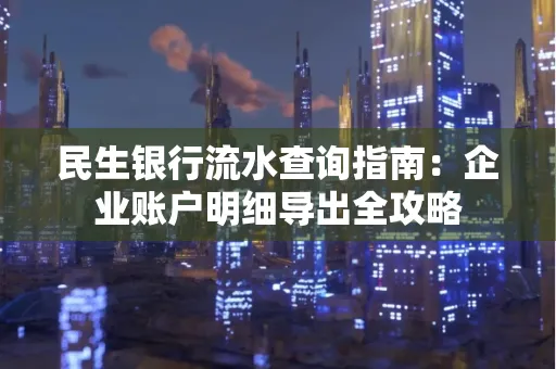 民生银行流水查询指南:企业账户明细导出全攻略