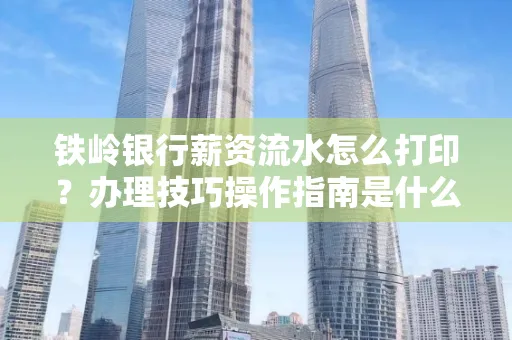 铁岭银行薪资流水怎么打印?办理技巧操作指南是什么?