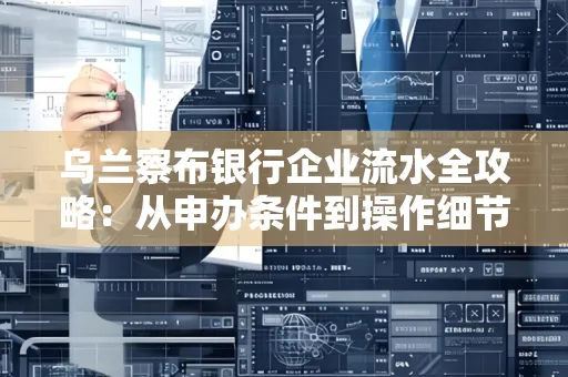 乌兰察布银行企业流水全攻略:从申办条件到操作细节,一文读懂