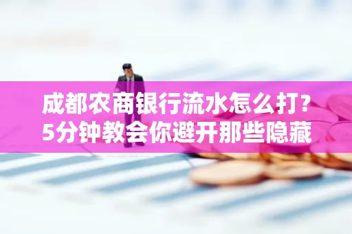 成都农商银行流水怎么打?5分钟教会你避开那些隐藏坑
