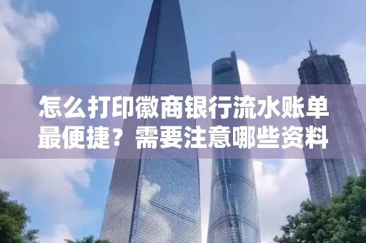 怎么打印徽商银行流水账单最便捷?需要注意哪些资料准备?