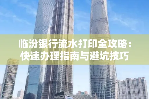 临汾银行流水打印全攻略:快速办理指南与避坑技巧