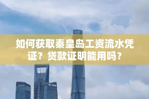 如何获取秦皇岛工资流水凭证?贷款证明能用吗?