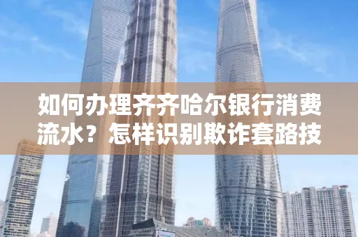 如何办理齐齐哈尔银行消费流水?怎样识别欺诈套路技巧?