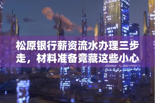 松原银行薪资流水办理三步走,材料准备竟藏这些小心机