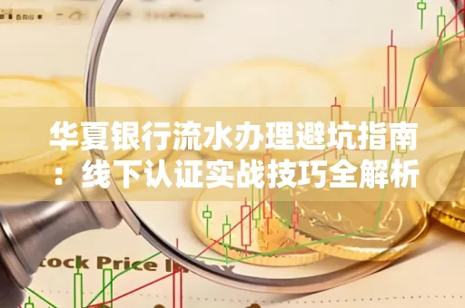 华夏银行流水办理避坑指南:线下认证实战技巧全解析