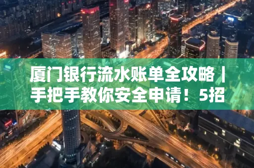 厦门银行流水账单全攻略|手把手教你安全申请!5招识破假账单陷阱