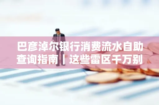 巴彦淖尔银行消费流水自助查询指南|这些雷区千万别踩