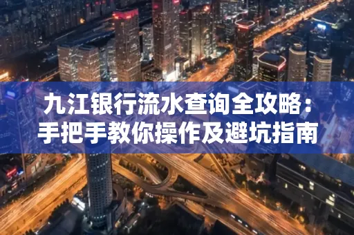 九江银行流水查询全攻略:手把手教你操作及避坑指南