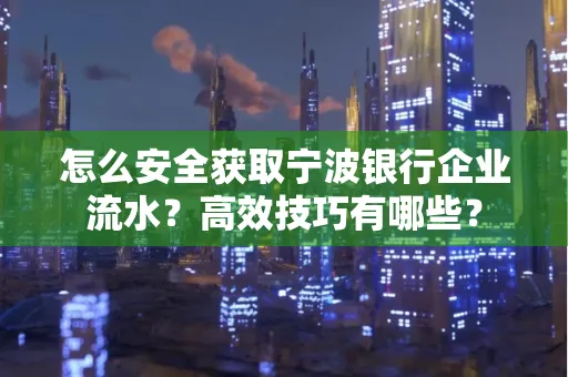 怎么安全获取宁波银行企业流水?高效技巧有哪些?